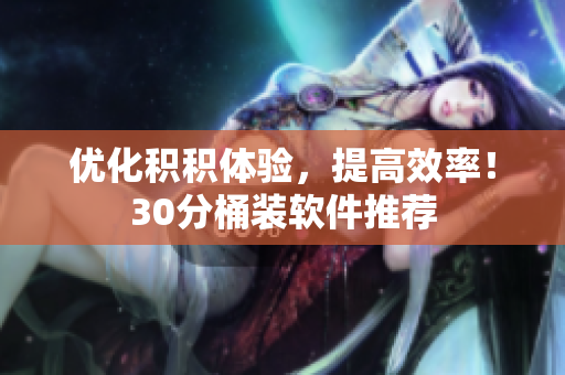 优化积积体验，提高效率！30分桶装软件推荐