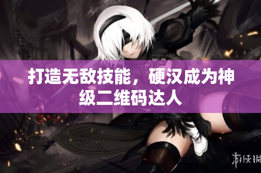 打造无敌技能，硬汉成为神级二维码达人