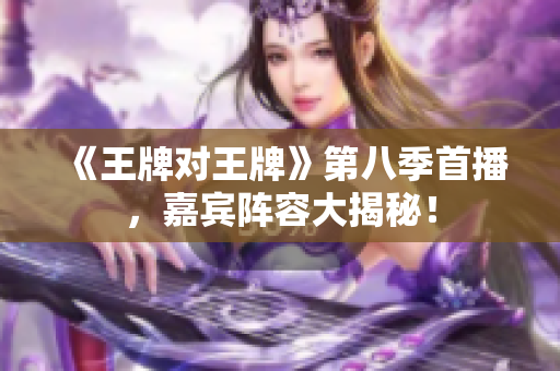 《王牌对王牌》第八季首播，嘉宾阵容大揭秘！
