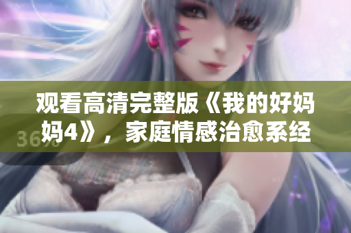 观看高清完整版《我的好妈妈4》，家庭情感治愈系经典