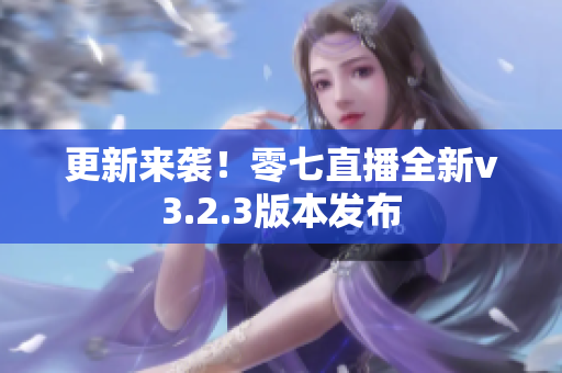 更新来袭！零七直播全新v3.2.3版本发布