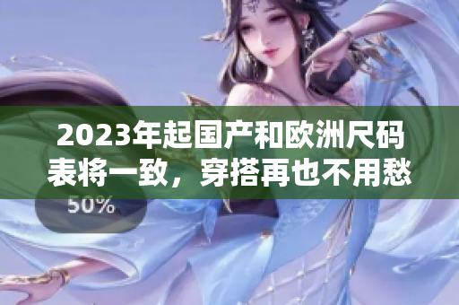 2023年起国产和欧洲尺码表将一致，穿搭再也不用愁！