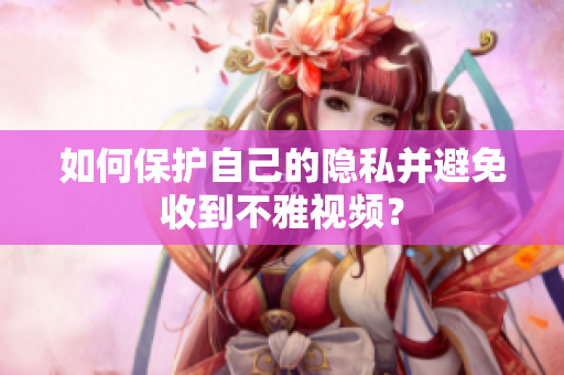 如何保护自己的隐私并避免收到不雅视频？