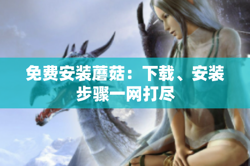 免费安装蘑菇：下载、安装步骤一网打尽