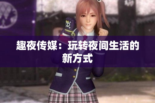趣夜传媒：玩转夜间生活的新方式