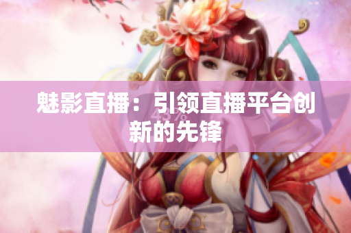 魅影直播：引领直播平台创新的先锋