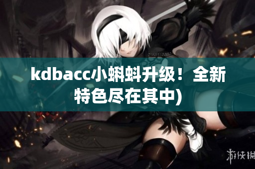 kdbacc小蝌蚪升级！全新特色尽在其中)