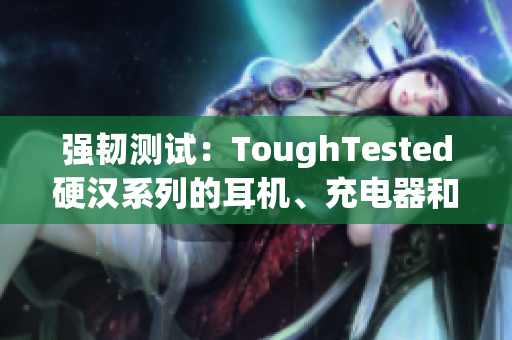 强韧测试：ToughTested硬汉系列的耳机、充电器和智能手机套