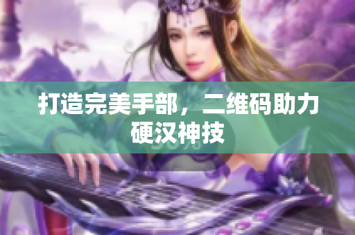 打造完美手部，二维码助力硬汉神技