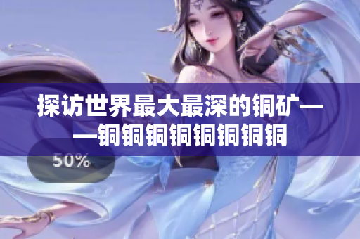 探访世界最大最深的铜矿——铜铜铜铜铜铜铜铜
