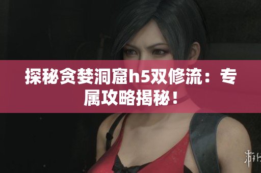 探秘贪婪洞窟h5双修流：专属攻略揭秘！