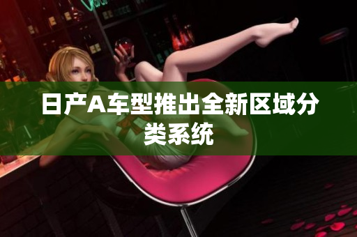 日产A车型推出全新区域分类系统