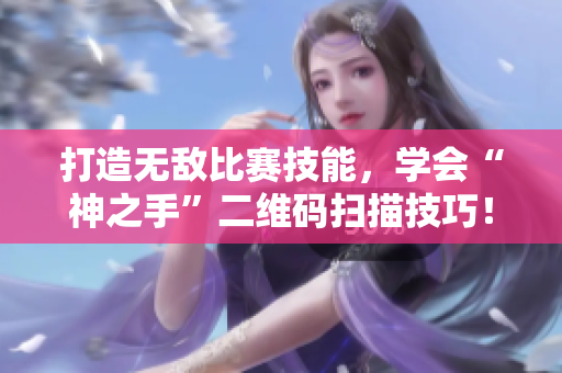 打造无敌比赛技能，学会“神之手”二维码扫描技巧！