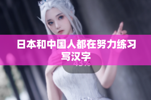 日本和中国人都在努力练习写汉字