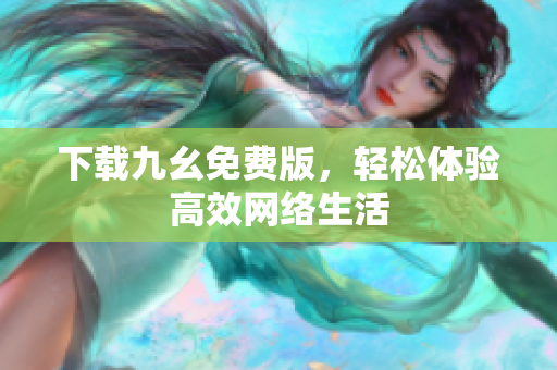 下载九幺免费版，轻松体验高效网络生活
