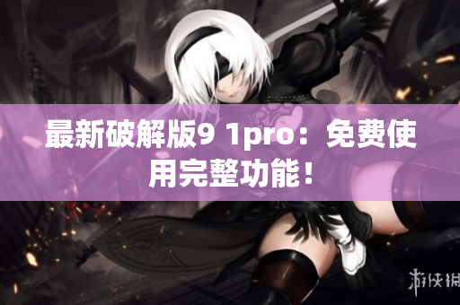最新破解版9 1pro：免费使用完整功能！