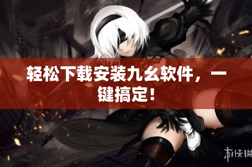 轻松下载安装九幺软件，一键搞定！