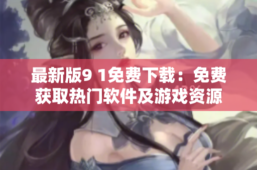 最新版9 1免费下载：免费获取热门软件及游戏资源