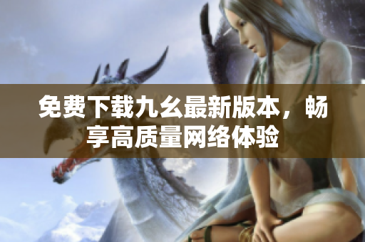 免费下载九幺最新版本，畅享高质量网络体验