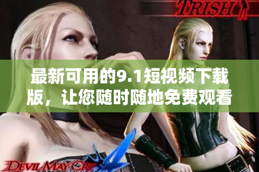最新可用的9.1短视频下载版，让您随时随地免费观看最喜爱的短片