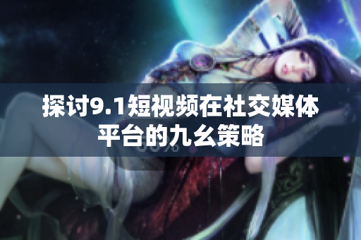 探讨9.1短视频在社交媒体平台的九幺策略