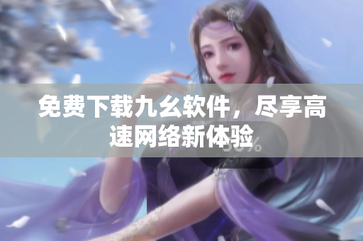 免费下载九幺软件，尽享高速网络新体验