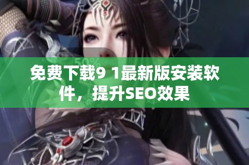 免费下载9 1最新版安装软件，提升SEO效果