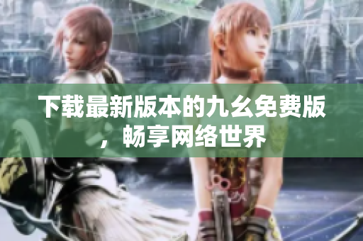 下载最新版本的九幺免费版，畅享网络世界