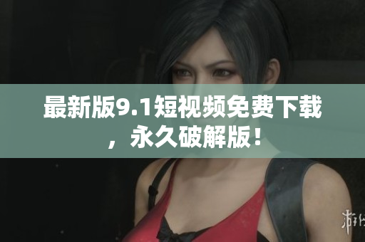最新版9.1短视频免费下载，永久破解版！