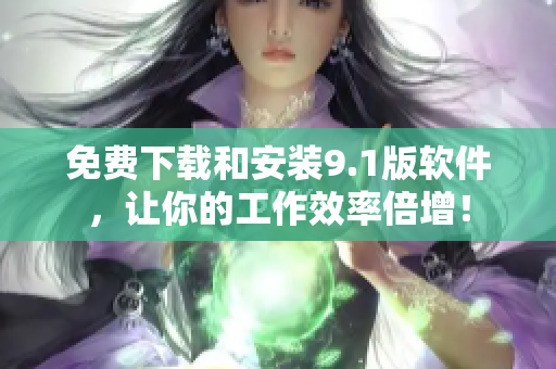 免费下载和安装9.1版软件，让你的工作效率倍增！