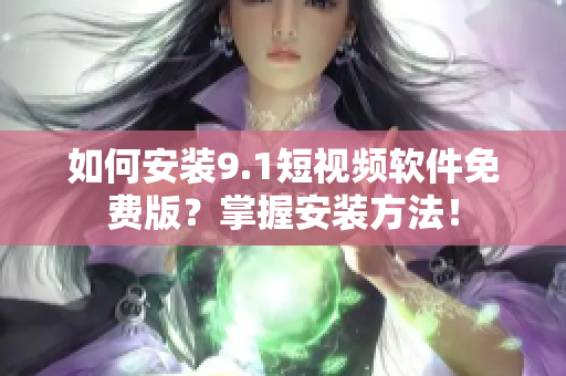 如何安装9.1短视频软件免费版？掌握安装方法！