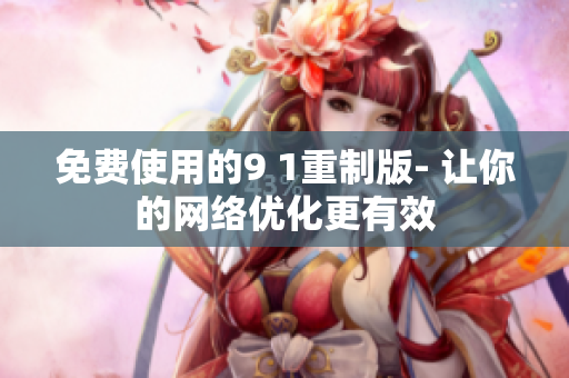 免费使用的9 1重制版- 让你的网络优化更有效
