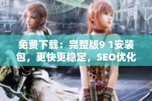 免费下载：完整版9 1安装包，更快更稳定，SEO优化利器