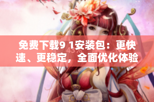 免费下载9 1安装包：更快速、更稳定，全面优化体验