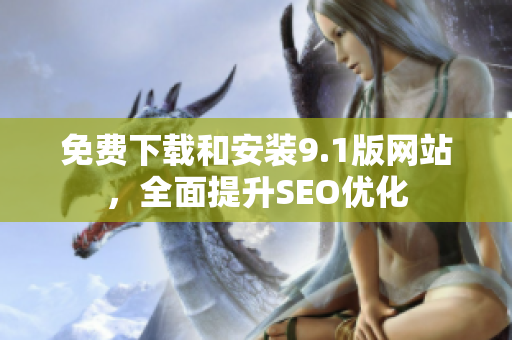 免费下载和安装9.1版网站，全面提升SEO优化