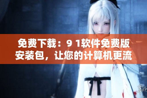 免费下载：9 1软件免费版安装包，让您的计算机更流畅