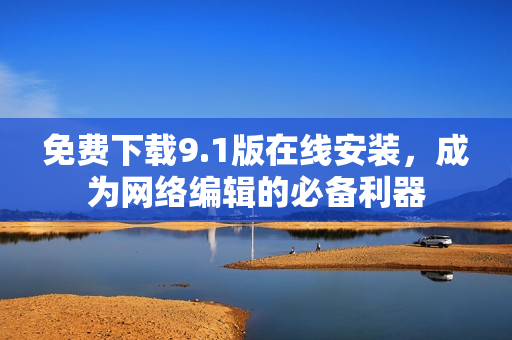 免费下载9.1版在线安装，成为网络编辑的必备利器