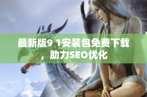 最新版9 1安装包免费下载，助力SEO优化