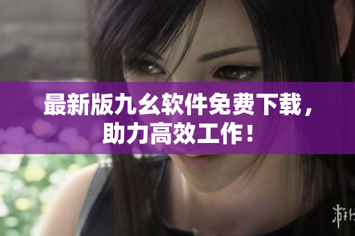 最新版九幺软件免费下载，助力高效工作！