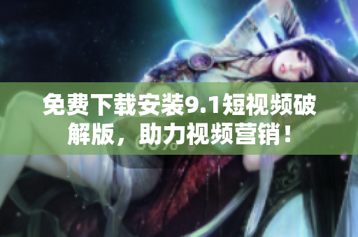 免费下载安装9.1短视频破解版，助力视频营销！