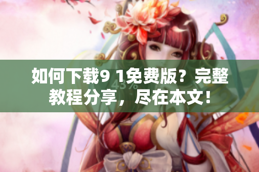 如何下载9 1免费版？完整教程分享，尽在本文！