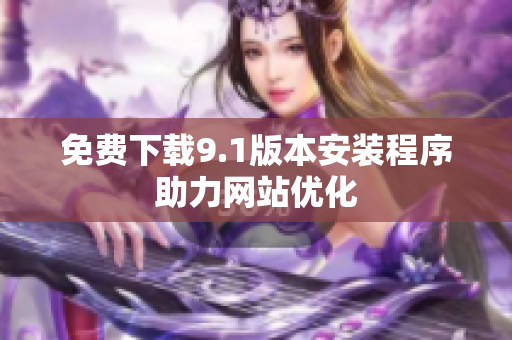 免费下载9.1版本安装程序助力网站优化