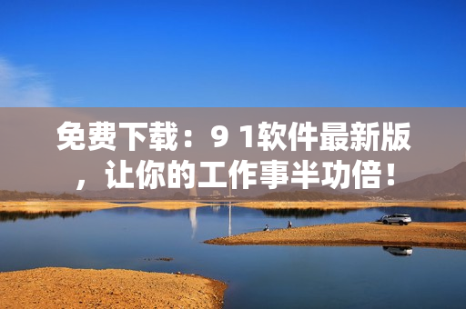 免费下载：9 1软件最新版，让你的工作事半功倍！