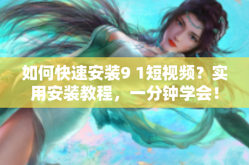 如何快速安装9 1短视频？实用安装教程，一分钟学会！