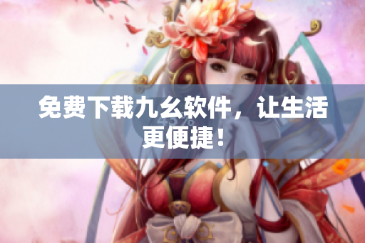 免费下载九幺软件，让生活更便捷！