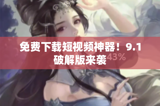 免费下载短视频神器！9.1破解版来袭