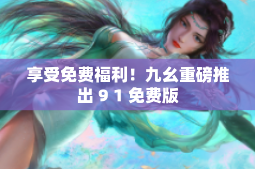 享受免费福利！九幺重磅推出 9 1 免费版
