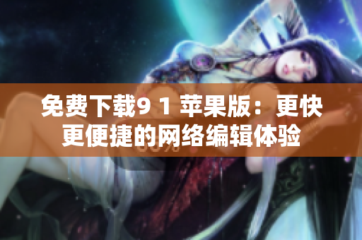 免费下载9 1 苹果版：更快更便捷的网络编辑体验
