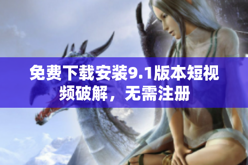 免费下载安装9.1版本短视频破解，无需注册
