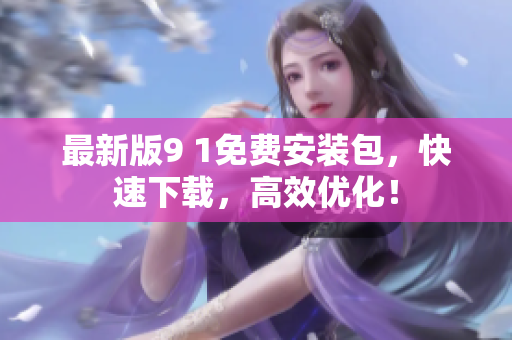 最新版9 1免费安装包，快速下载，高效优化！